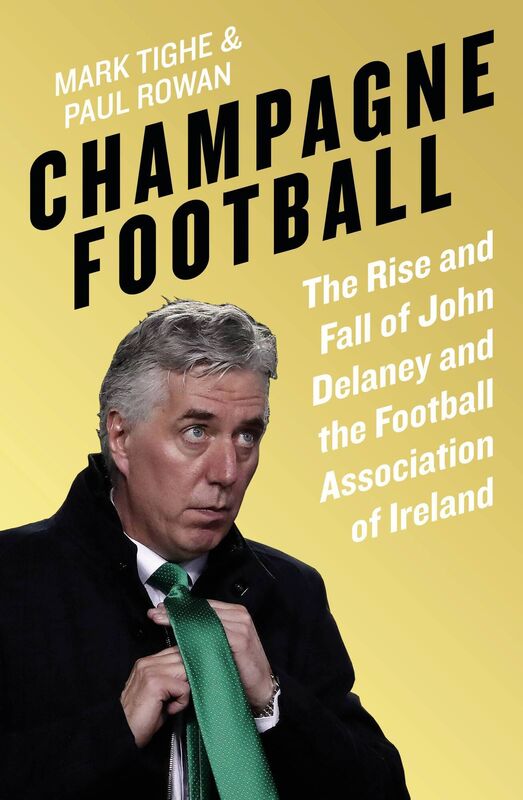 Champagne Football: John Delaney and the Betrayal of Irish Football: The Inside Story by Mark Tighe &amp; Paul Rowan (Penguin Ireland)
