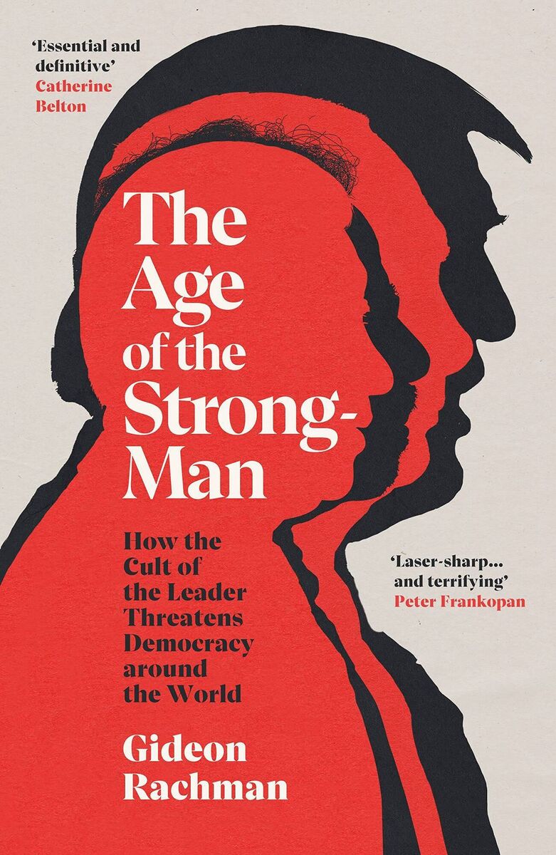 The Age of The Strongman: How the Cult of the Leader Threatens Democracy Around the World by Gideon Rachman