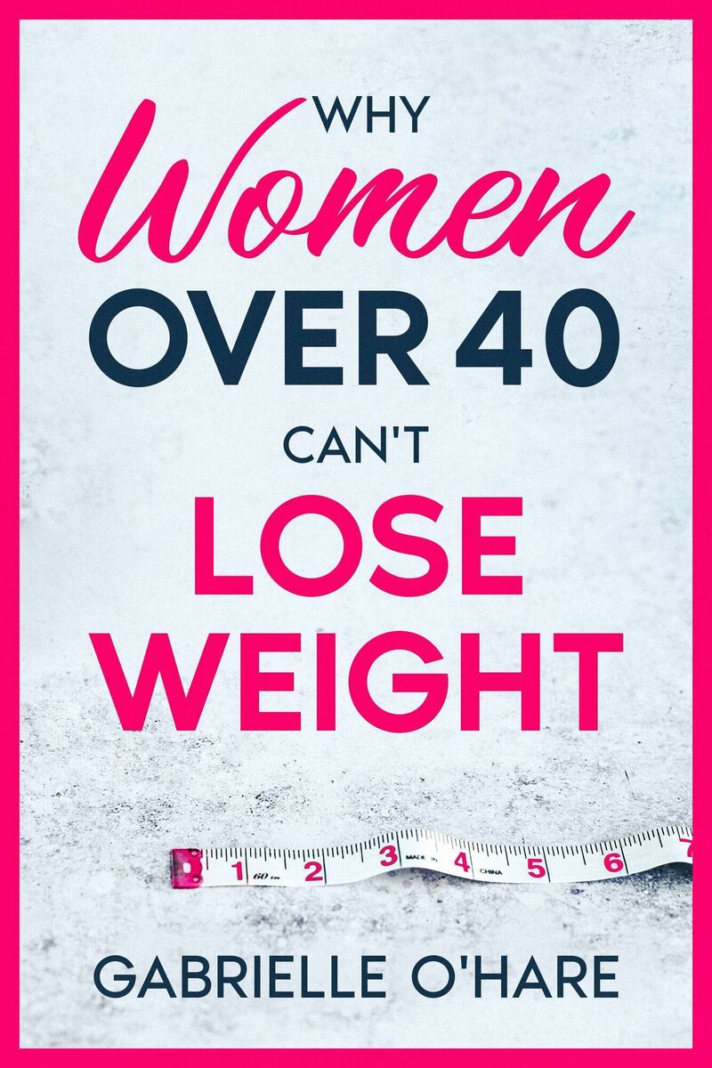 Why Women Over 40 Can’t Lose Weight by Gabrielle O'Hare
