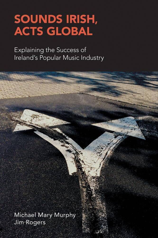 ‘Sounds Irish, Acts Global: Explaining the Success of Ireland’s Popular Music Industry’ by Michael Mary Murphy and Jim Rogers ‘Sounds Irish, Acts Global: Explaining the Success of Ireland’s Popular Music Industry’ by Michael Mary Murphy and Jim Rogers
