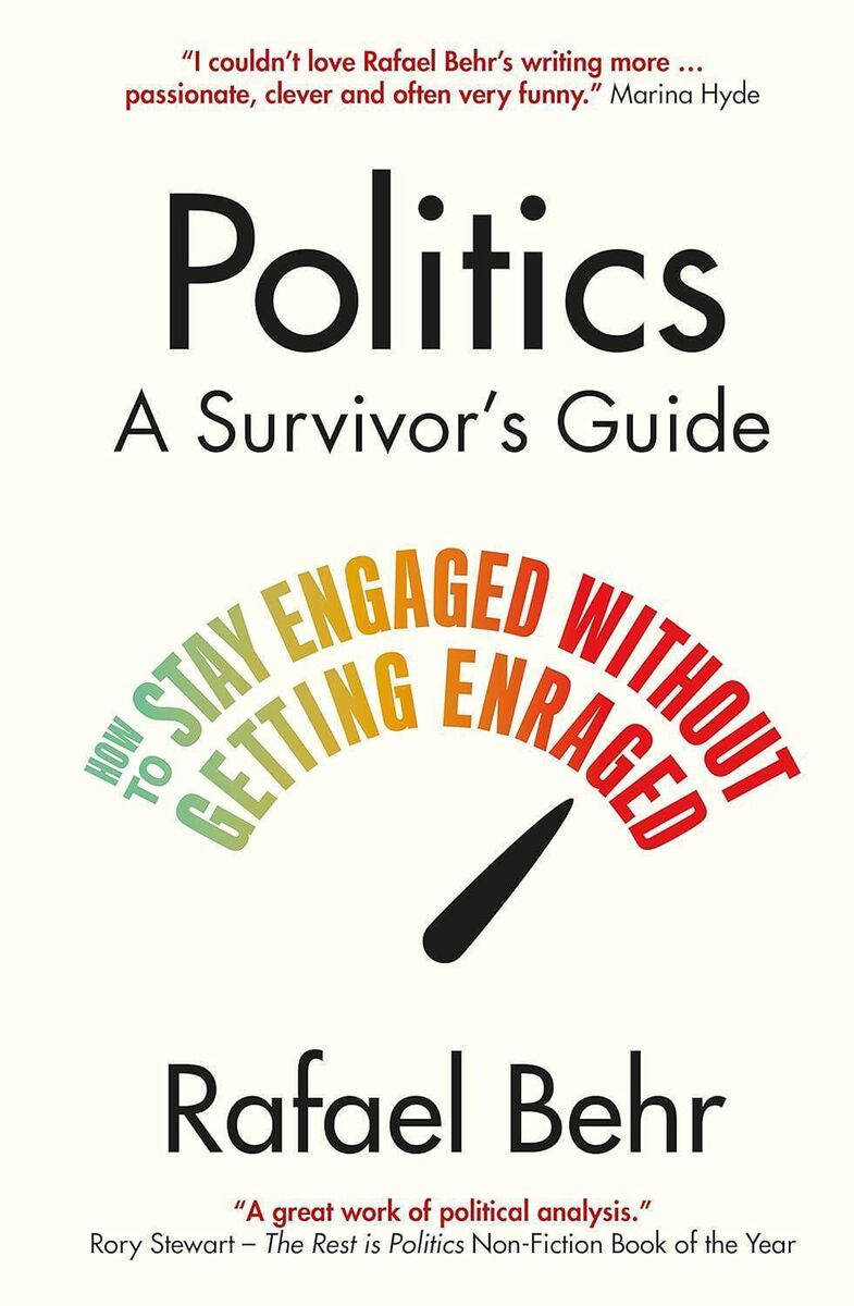 Politics: A Survivor’s Guide: How to Stay Engaged without Getting Enraged, by Rafael Behr Politics: A Survivor’s Guide: How to Stay Engaged without Getting Enraged, by Rafael Behr