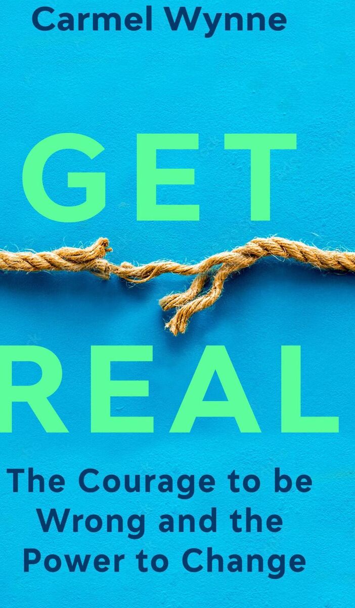 Get Real — The courage to be wrong and the power to change. by Carmel Wynne 